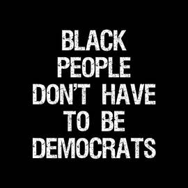 Black People Dont Have to Be Democrats by Flippin Sweet Gear