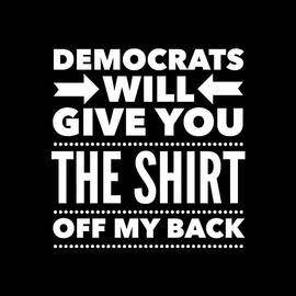 Democrats Will Give You The Shirt Off My Back by Flippin Sweet Gear