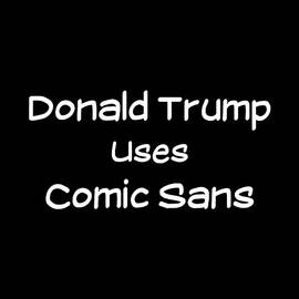 Donald Trump Uses Comic Sans by Flippin Sweet Gear