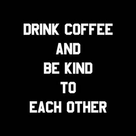 Drink Coffee and Be Kind to Each Other by Flippin Sweet Gear