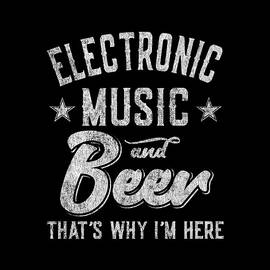 Electronic Music and Beer Thats Why Im Here by Flippin Sweet Gear