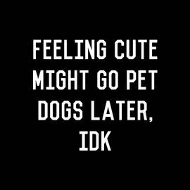 Feeling Cute Might Go Pet Dogs Later IDK by Flippin Sweet Gear