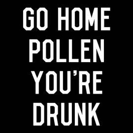 Go Home Pollen Youre Drunk Allergy Season by Flippin Sweet Gear