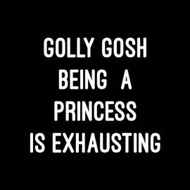 Golly Gosh Being A Princess Is Exhausting by Flippin Sweet Gear