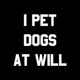 I Pet Dogs At Will by Flippin Sweet Gear