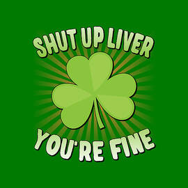 Shut Up Liver Youre Fine St Patricks Day by Flippin Sweet Gear