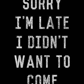 Sorry Im Late I Didnt Want to Come by Flippin Sweet Gear