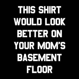 This Shirt Would Look Better On Your Moms Basement Floor by Flippin Sweet Gear