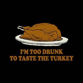 Too Drunk To Taste The Turkey by Flippin Sweet Gear