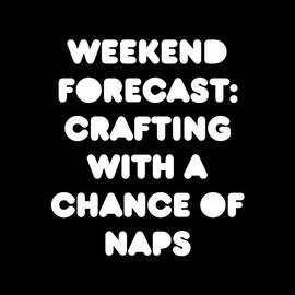 Weekend Forecast Crafting with a Chance of Naps by Flippin Sweet Gear