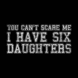 You Cant Scare Me I Have Six Daughters by Flippin Sweet Gear