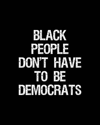 People Wall Art featuring the digital art Black People Dont Have To Be Democrats by Flippin Sweet Gear