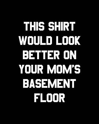 Mother Day Wall Art featuring the digital art This Shirt Would Look Better On Your Moms Basement Floor by Flippin Sweet Gear