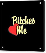 Bitches Love Me Acrylic Print