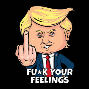 Donald Trump Fuck Your Feelings by Flippin Sweet Gear Donald Trump Fuck Your Feelings by Flippin Sweet Gear